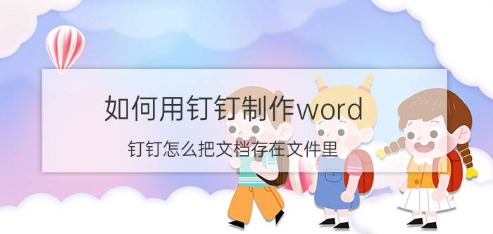 如何用钉钉制作word 钉钉怎么把文档存在文件里？